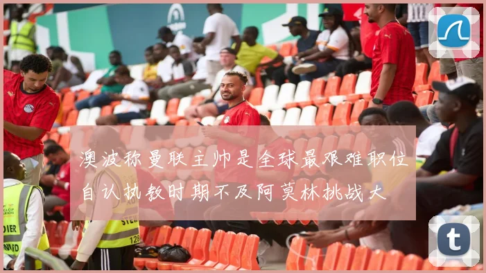 澳波称曼联主帅是全球最艰难职位自认执教时期不及阿莫林挑战大