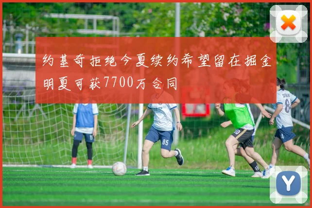 约基奇拒绝今夏续约希望留在掘金明夏可获7700万合同