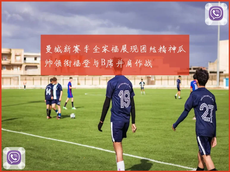 曼城新赛季全家福展现团结精神瓜帅领衔福登与B席并肩作战
