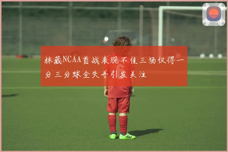 林葳NCAA首战表现不佳三场仅得一分三分球全失手引发关注