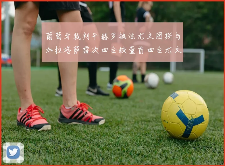 葡萄牙裁判平赫罗执法尤文图斯与加拉塔萨雷次回合较量首回合尤文惨败