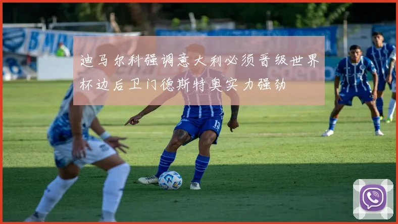 迪马尔科强调意大利必须晋级世界杯边后卫门德斯特奥实力强劲