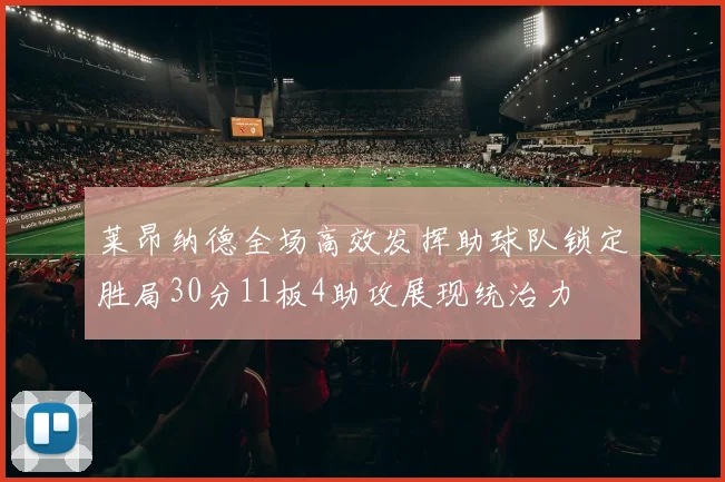 莱昂纳德全场高效发挥助球队锁定胜局30分11板4助攻展现统治力