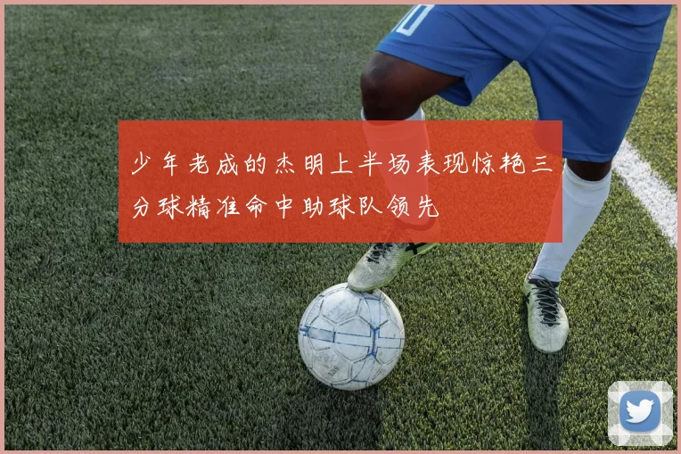 少年老成的杰明上半场表现惊艳三分球精准命中助球队领先