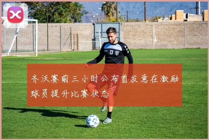 齐沃赛前三小时公布首发意在激励球员提升比赛状态