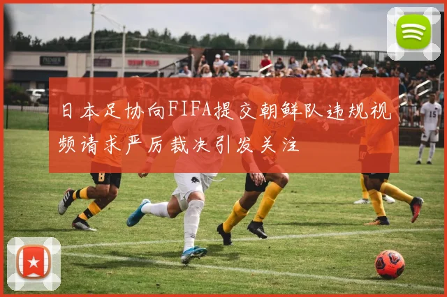 日本足协向FIFA提交朝鲜队违规视频请求严厉裁决引发关注