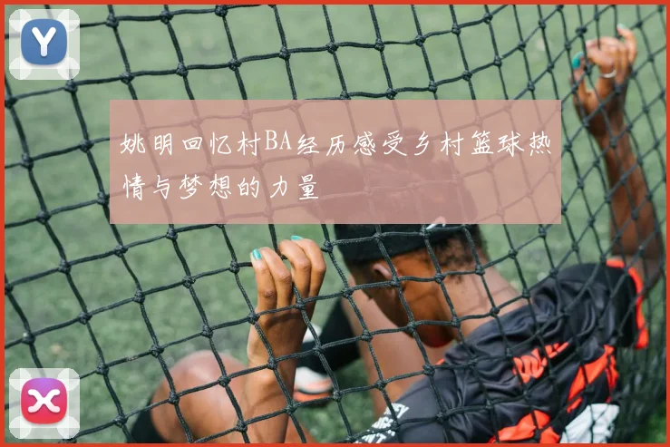 姚明回忆村BA经历感受乡村篮球热情与梦想的力量