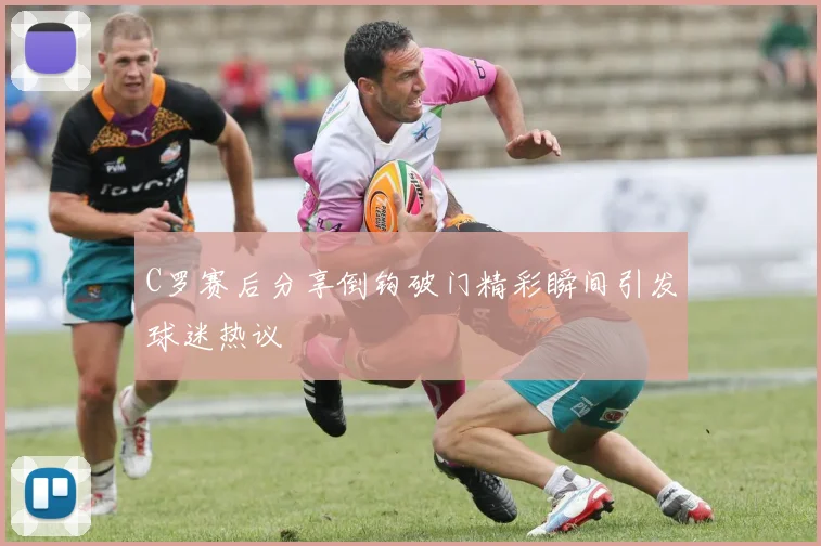 C罗赛后分享倒钩破门精彩瞬间引发球迷热议