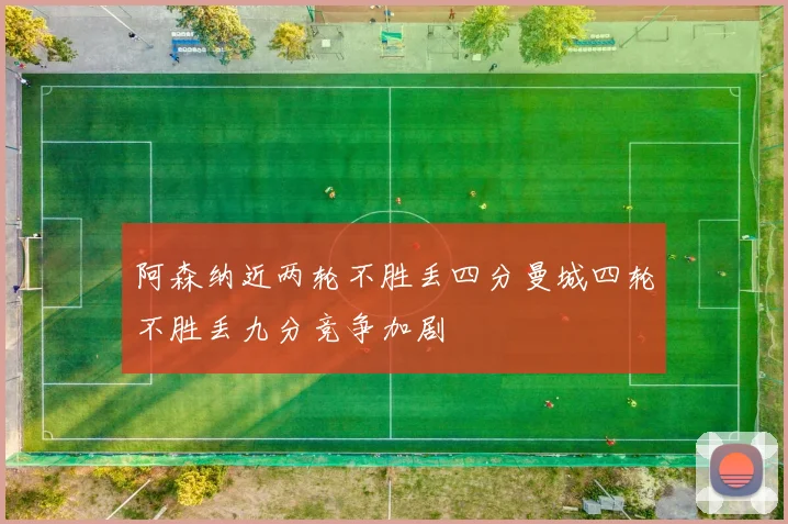 阿森纳近两轮不胜丢四分曼城四轮不胜丢九分竞争加剧
