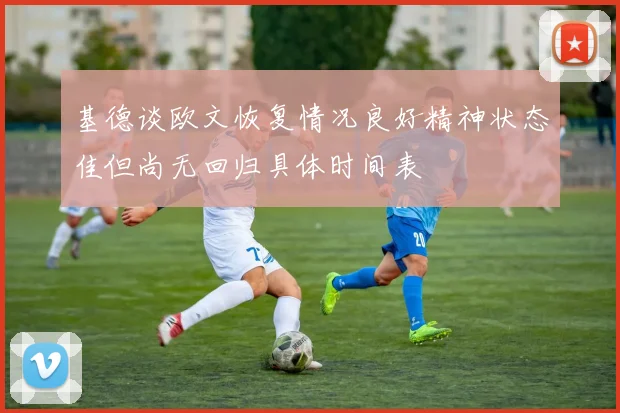 基德谈欧文恢复情况良好精神状态佳但尚无回归具体时间表