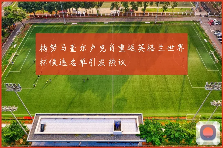 梅努马奎尔卢克肖重返英格兰世界杯候选名单引发热议