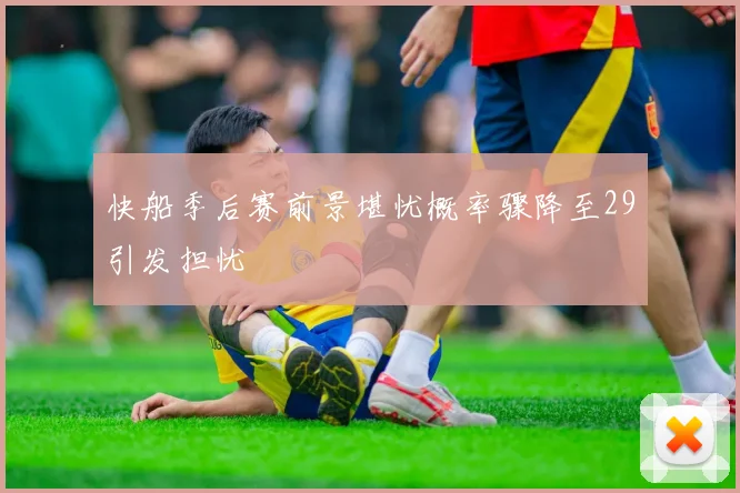 快船季后赛前景堪忧概率骤降至29引发担忧