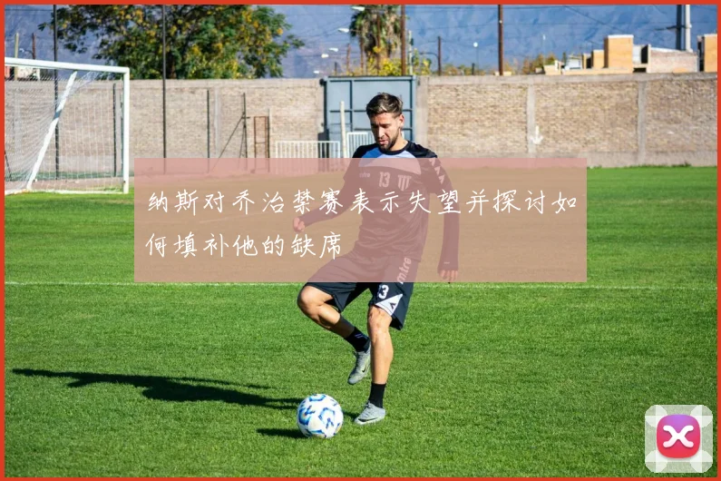 纳斯对乔治禁赛表示失望并探讨如何填补他的缺席