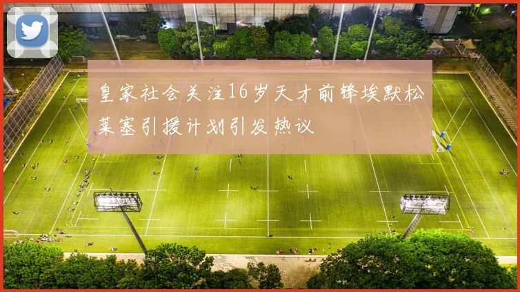 皇家社会关注16岁天才前锋埃默松莱塞引援计划引发热议