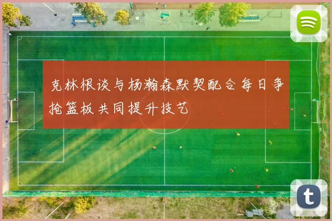 克林根谈与杨瀚森默契配合每日争抢篮板共同提升技艺