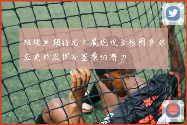 维埃里期待尤文展现攻击性图多尔应更好发挥孔塞桑的潜力
