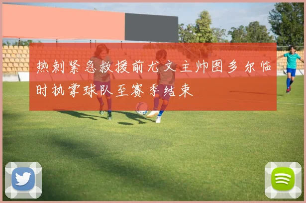 热刺紧急救援前尤文主帅图多尔临时执掌球队至赛季结束