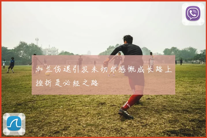 加兰伤退引发米切尔感慨成长路上挫折是必经之路