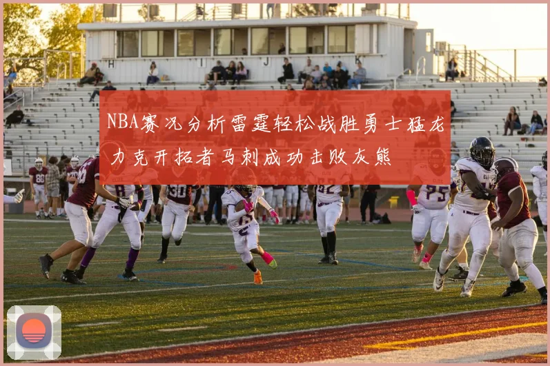 NBA赛况分析雷霆轻松战胜勇士猛龙力克开拓者马刺成功击败灰熊