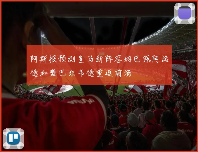 阿斯报预测皇马新阵容姆巴佩阿诺德加盟巴尔韦德重返前场