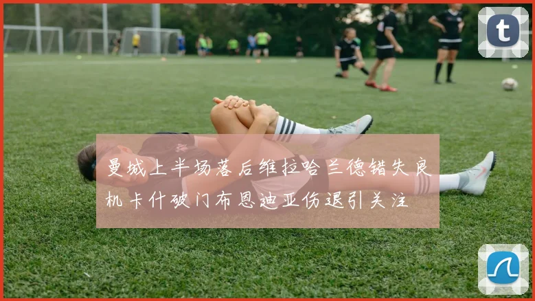 曼城上半场落后维拉哈兰德错失良机卡什破门布恩迪亚伤退引关注