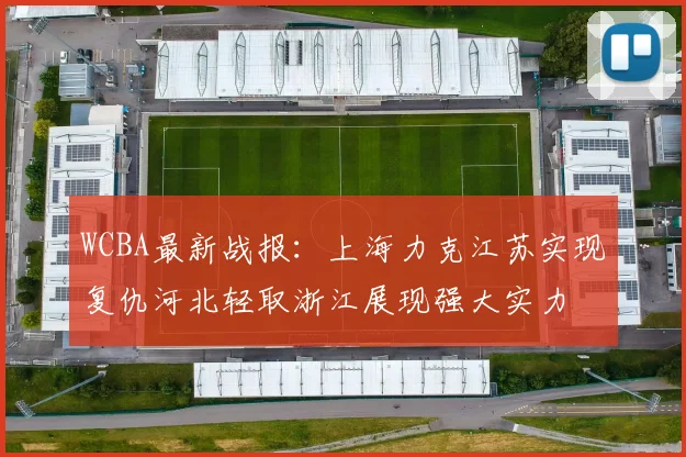 WCBA最新战报：上海力克江苏实现复仇河北轻取浙江展现强大实力