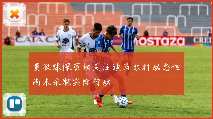 曼联球探密切关注迪马尔科动态但尚未采取实际行动