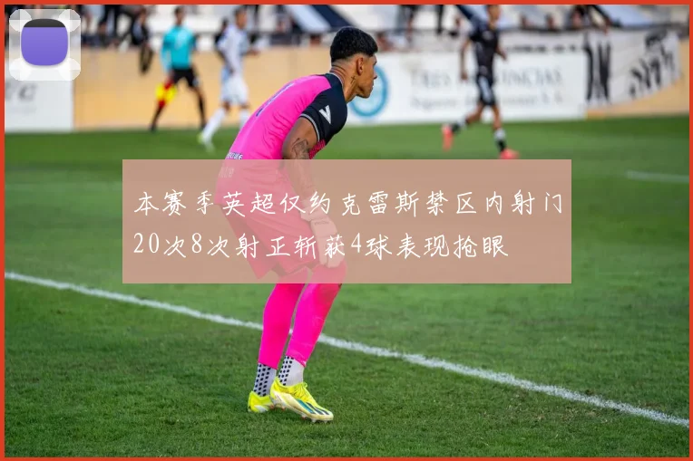 本赛季英超仅约克雷斯禁区内射门20次8次射正斩获4球表现抢眼