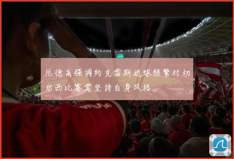 厄德高强调约克雷斯进球频繁对切尔西比赛需坚持自身风格
