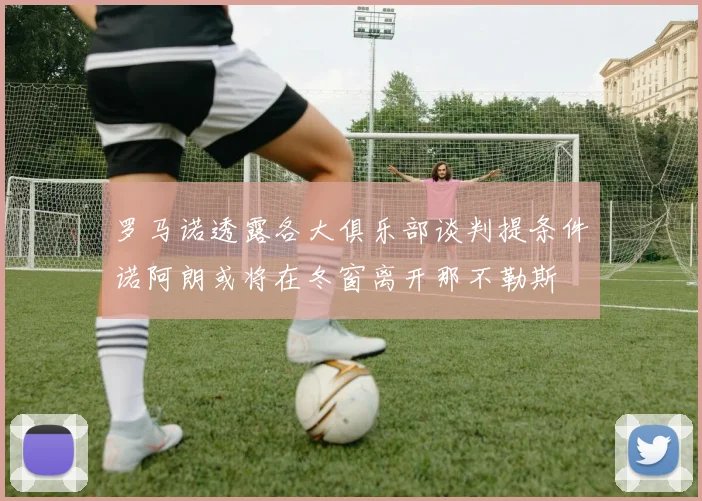 罗马诺透露各大俱乐部谈判提条件诺阿朗或将在冬窗离开那不勒斯